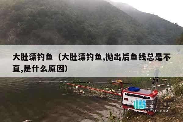 大肚漂钓鱼（大肚漂钓鱼,抛出后鱼线总是不直,是什么原因）