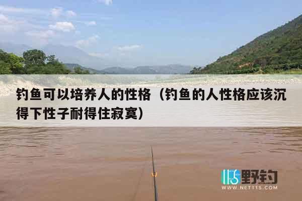 钓鱼可以培养人的性格（钓鱼的人性格应该沉得下性子耐得住寂寞）