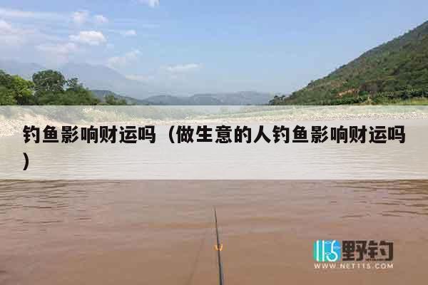 钓鱼影响财运吗（做生意的人钓鱼影响财运吗）