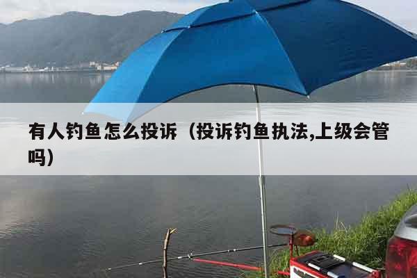 有人钓鱼怎么投诉（投诉钓鱼执法,上级会管吗）