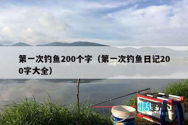 第一次钓鱼200个字（第一次钓鱼日记200字大全）