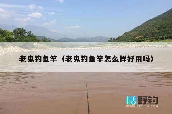 老鬼钓鱼竿（老鬼钓鱼竿怎么样好用吗）