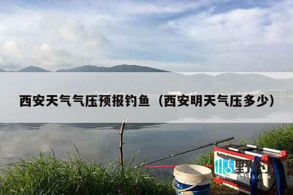 西安天气气压预报钓鱼（西安明天气压多少）