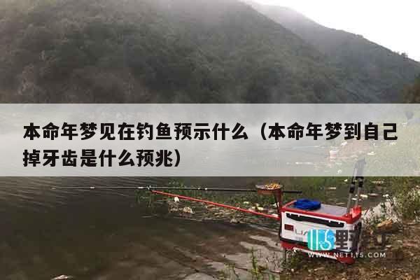 本命年梦见在钓鱼预示什么（本命年梦到自己掉牙齿是什么预兆）
