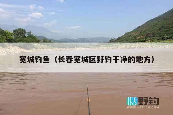 宽城钓鱼（长春宽城区野钓干净的地方）