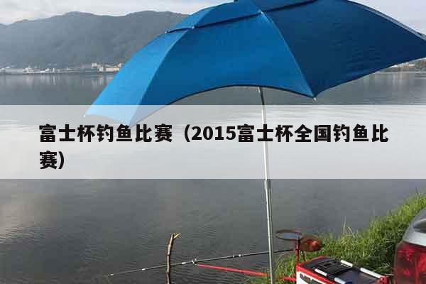 富士杯钓鱼比赛（2015富士杯全国钓鱼比赛）