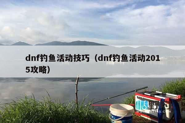 dnf钓鱼活动技巧（dnf钓鱼活动2015攻略）