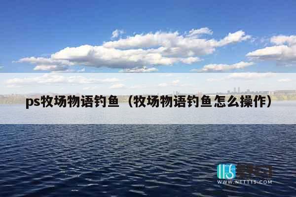 ps牧场物语钓鱼（牧场物语钓鱼怎么操作）