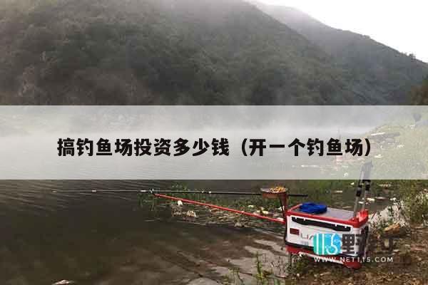 搞钓鱼场投资多少钱（开一个钓鱼场）