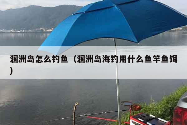 涠洲岛怎么钓鱼（涠洲岛海钓用什么鱼竿鱼饵）