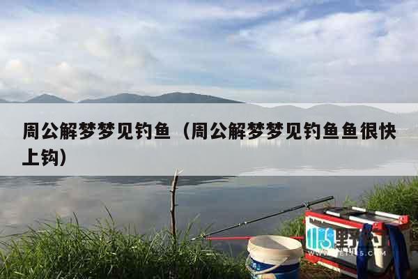 周公解梦梦见钓鱼（周公解梦梦见钓鱼鱼很快上钩）