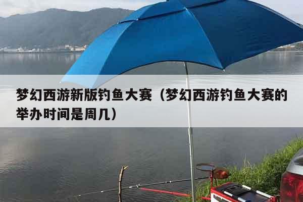 梦幻西游新版钓鱼大赛（梦幻西游钓鱼大赛的举办时间是周几）