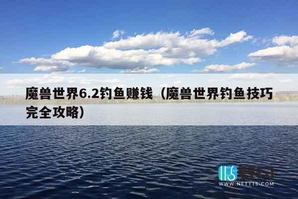 魔兽世界6.2钓鱼赚钱（魔兽世界钓鱼技巧完全攻略）