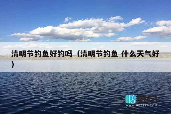 清明节钓鱼好钓吗（清明节钓鱼 什么天气好）