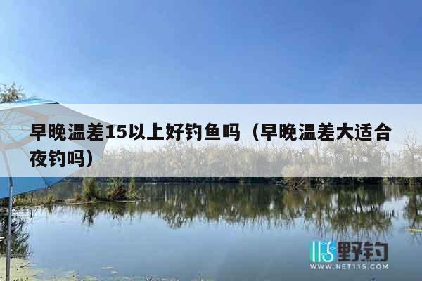 早晚温差15以上好钓鱼吗（早晚温差大适合夜钓吗）