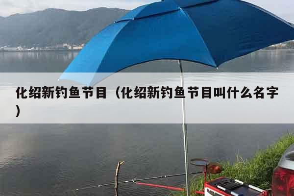 化绍新钓鱼节目（化绍新钓鱼节目叫什么名字）