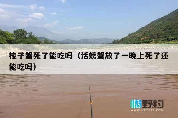 梭子蟹死了能吃吗（活螃蟹放了一晚上死了还能吃吗）