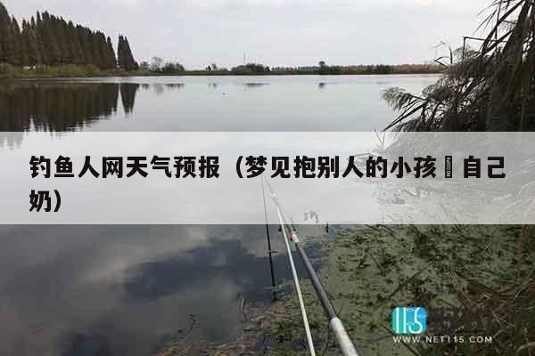 钓鱼人网天气预报（梦见抱别人的小孩暍自己奶）