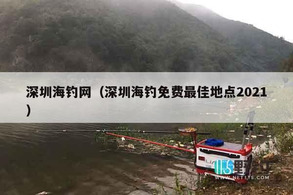 深圳海钓网（深圳海钓免费最佳地点2021）