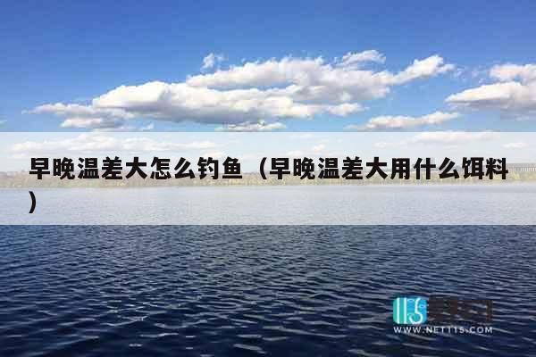 早晚温差大怎么钓鱼（早晚温差大用什么饵料）