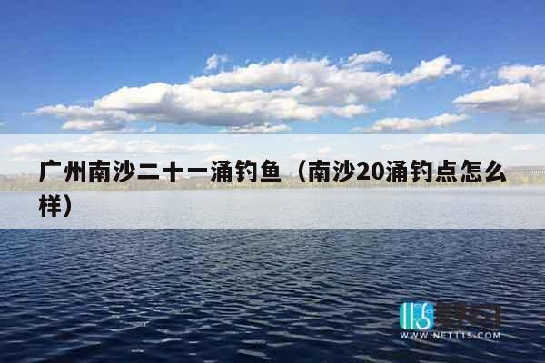 广州南沙二十一涌钓鱼（南沙20涌钓点怎么样）