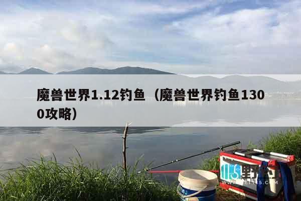 魔兽世界1.12钓鱼（魔兽世界钓鱼1300攻略）