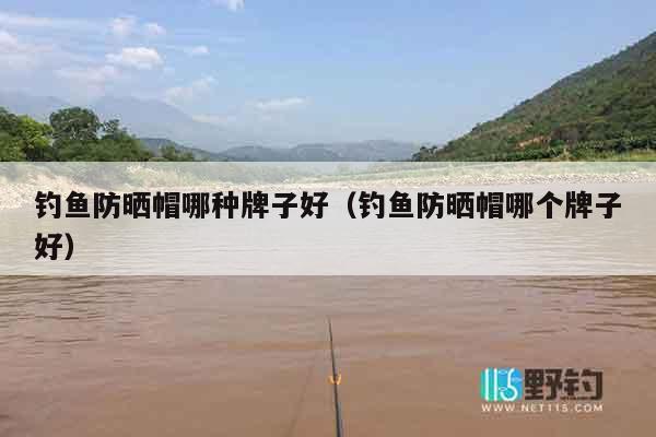 钓鱼防晒帽哪种牌子好（钓鱼防晒帽哪个牌子好）