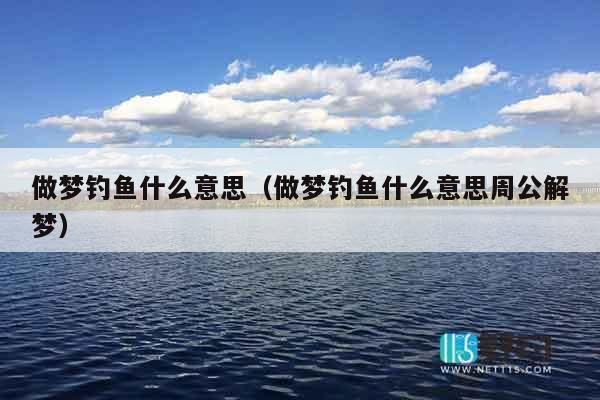 做梦钓鱼什么意思（做梦钓鱼什么意思周公解梦）