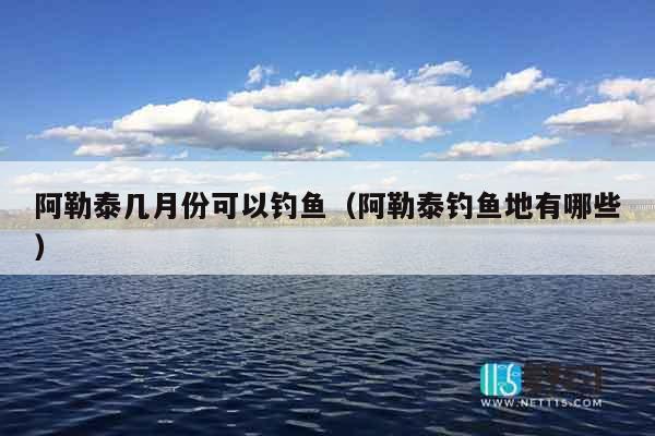 阿勒泰几月份可以钓鱼（阿勒泰钓鱼地有哪些）