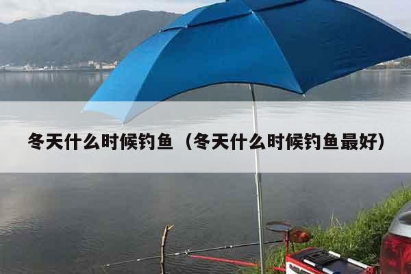 冬天什么时候钓鱼（冬天什么时候钓鱼最好）
