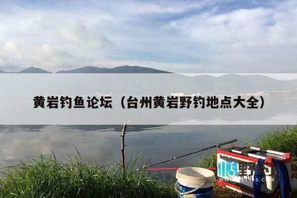 黄岩钓鱼论坛（台州黄岩野钓地点大全）