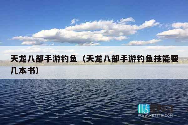 天龙八部手游钓鱼（天龙八部手游钓鱼技能要几本书）