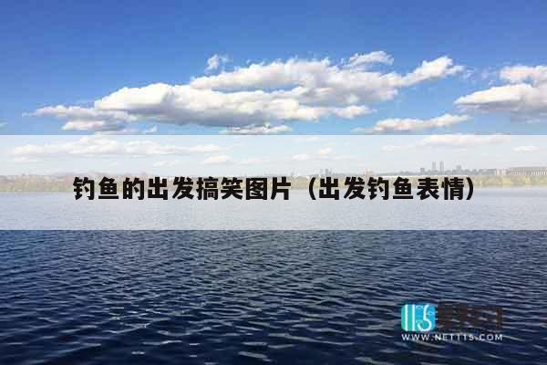 钓鱼的出发搞笑图片（出发钓鱼表情）