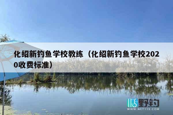 化绍新钓鱼学校教练（化绍新钓鱼学校2020收费标准）