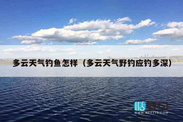 多云天气钓鱼怎样（多云天气野钓应钓多深）