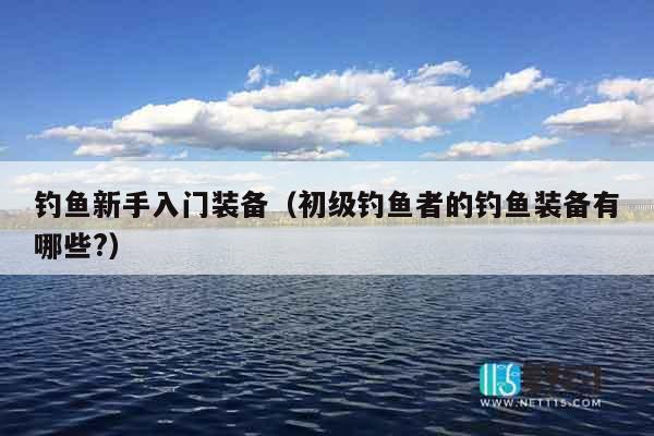 钓鱼新手入门装备（初级钓鱼者的钓鱼装备有哪些?）