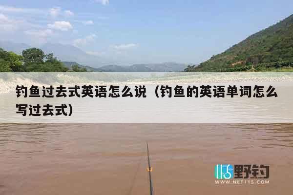 钓鱼过去式英语怎么说（钓鱼的英语单词怎么写过去式）
