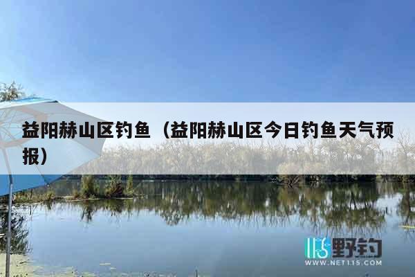 益阳赫山区钓鱼（益阳赫山区今日钓鱼天气预报）