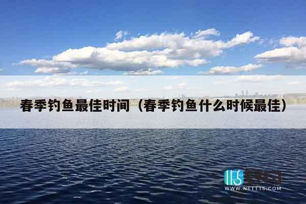 春季钓鱼最佳时间（春季钓鱼什么时候最佳）