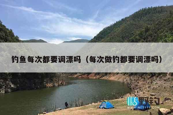 钓鱼每次都要调漂吗（每次做钓都要调漂吗）
