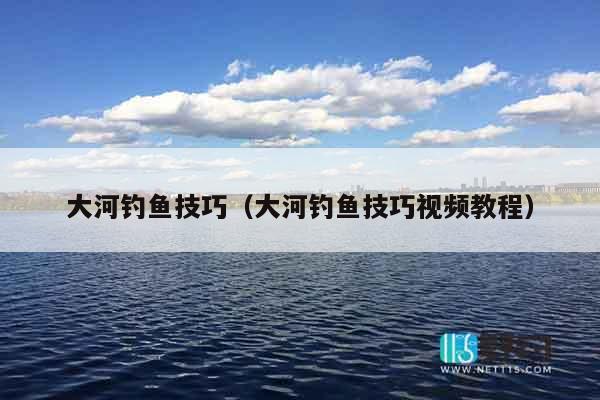 大河钓鱼技巧（大河钓鱼技巧视频教程）