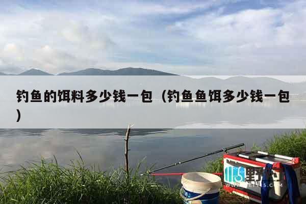 钓鱼的饵料多少钱一包（钓鱼鱼饵多少钱一包）