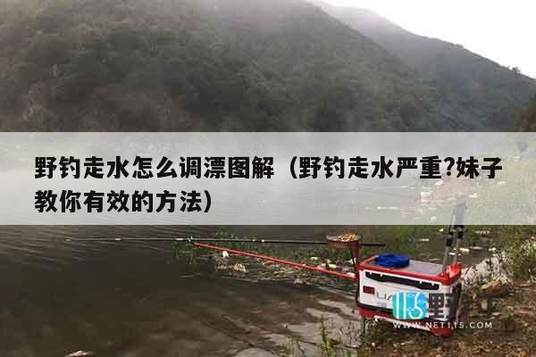 野钓走水怎么调漂图解（野钓走水严重?妹子教你有效的方法）