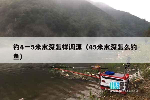 钓4一5米水深怎样调漂（45米水深怎么钓鱼）