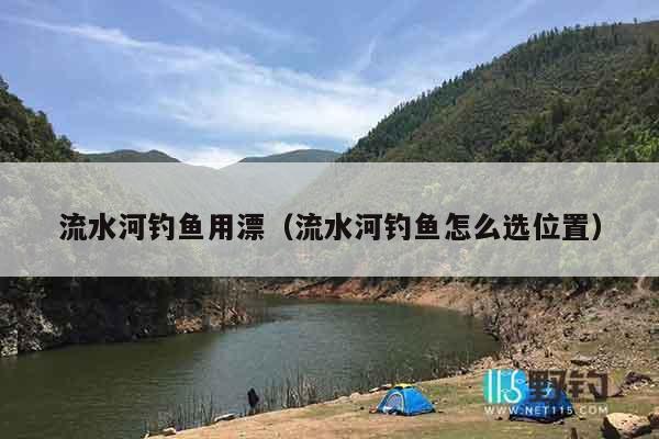 流水河钓鱼用漂（流水河钓鱼怎么选位置）