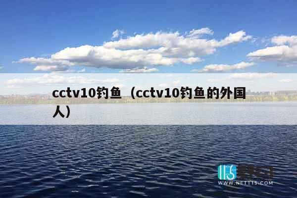 cctv10钓鱼（cctv10钓鱼的外国人）