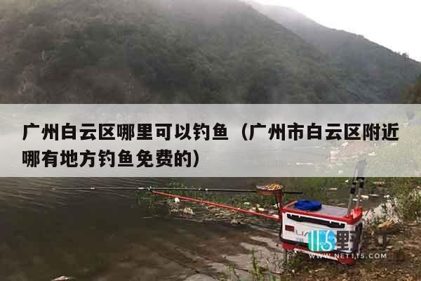 广州白云区哪里可以钓鱼（广州市白云区附近哪有地方钓鱼免费的）