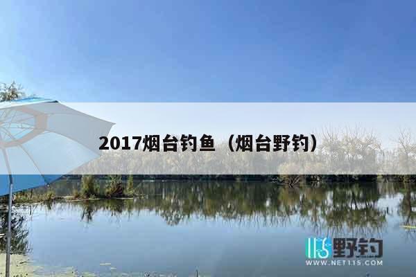 2017烟台钓鱼（烟台野钓）