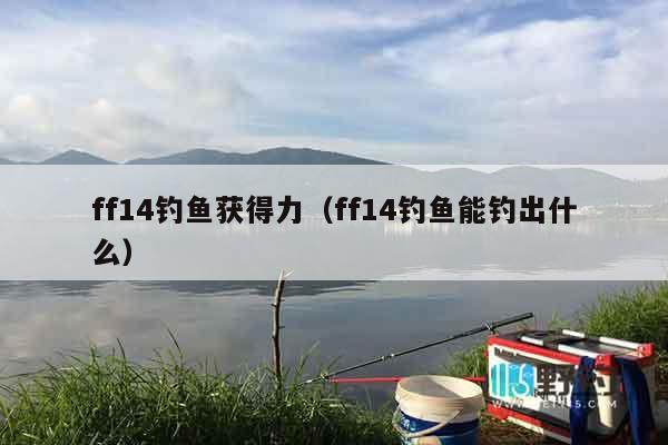 ff14钓鱼获得力（ff14钓鱼能钓出什么）