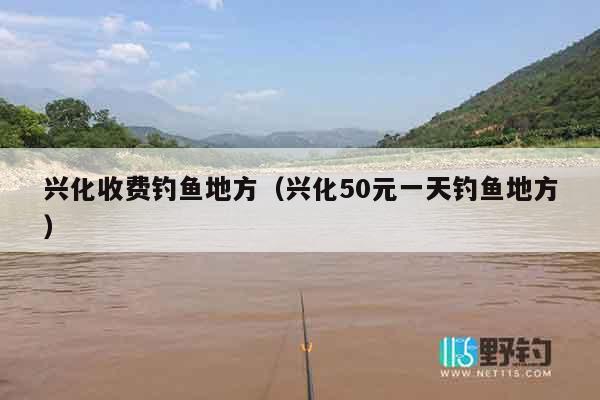 兴化收费钓鱼地方（兴化50元一天钓鱼地方）